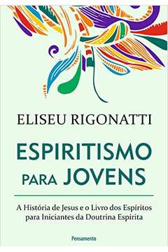 Espiritismo para Jovens: a História de Jesus e o Livro dos Espíritos - Eliseu Rigonatti