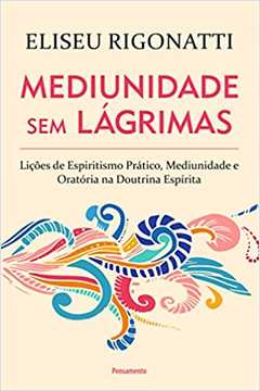 Mediunidade sem Lágrimas: Lições de Espiritismo Prático... - Eliseu Rigonatti