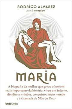 Maria: a Biografia da Mulher Que Gerou o Homem Mais Importante... - Rodrigo Alvarez