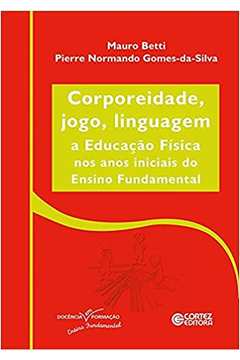 Corporeidade, Jogo, Linguagem: a Educação Física nos Anos Iniciais... - Mauro Betti / Pierre Normando Gomes da Silva