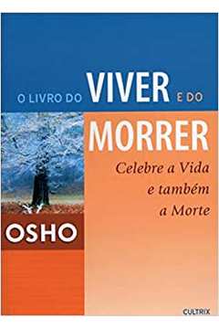O Livro do Viver e do Morrer - Celebre a Vida e Também a Morte / Osho