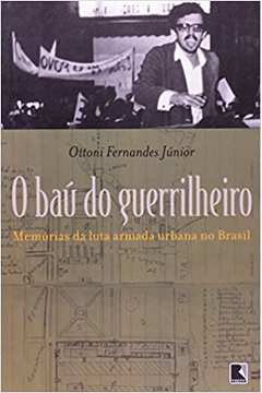 Baú do Guerrilheiro. Memorias da Luta Armada Urbana no Brasil - Ottoni Fernandes Junior
