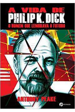 A Vida de Philip K Dick: o Homem Que Lembrava o Futuro / Anthony Peake