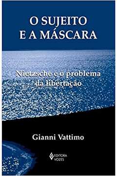 Sujeito e a Máscara: Nietzsche e o Problema da Libertação - Gianni Vattimo