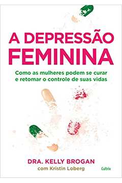 A Depressão Feminina: Como as Mulheres Podem Se Curar E.../ kelly Brogan