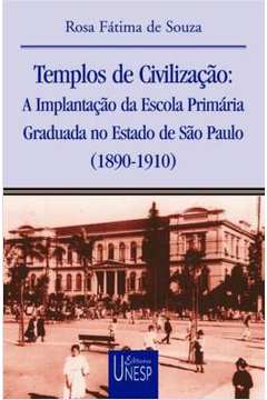 Templos de Civilização: a Implantação da Escola Primária Graduada no E - ROSA FATIMA DE SOUZA