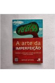 A Arte da Imperfeição: Abandone a Pessoa Que Você Acha Que Deve Ser - Brené Brown