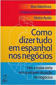 Como Dizer Tudo Em Espanhol nos Negócios: Fale a Coisa Certa / Ron Martinez; Cristina Schumacher