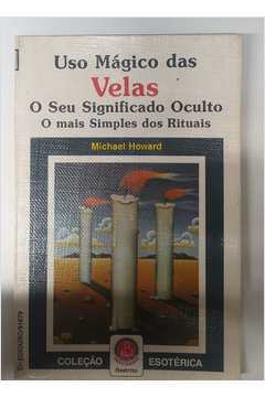 Uso Mágico das Velas: o Seu Significado Oculto; o Mais Simples dos Rit - Michael Howard
