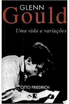 Glenn Gould: uma Vida e Variações - Otto Friedrich