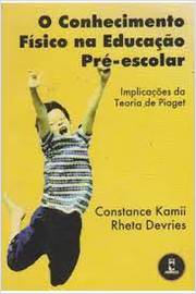 O Conhecimento Físico na Educação Pré-escolar: Implicações da Teoria - Constance Kamii; Rheta de Vries