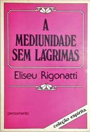 A Mediunidade sem Lágrimas- Eliseu Rigonatti