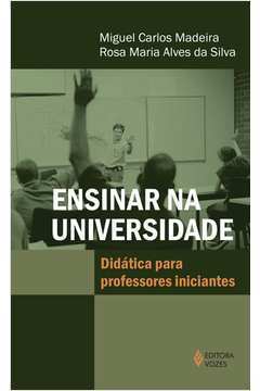 Ensinar na Universidade: Didática para Professores Iniciantes- Miguel Carlos Madeira; Rosa Maria Alves da Silva
