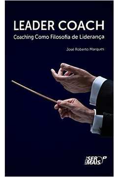 Leader Coach: Coaching Como Filosofia de Liderança - José Roberto Marques