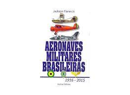 Aeronaves Militares Brasileiras 1916-2015 - Jackson Flores Jr.