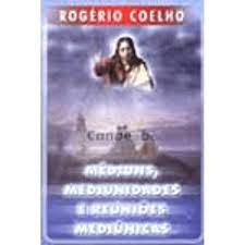 Médiuns, Mediunidades e Reuniões Mediúnicas - ROGÉRIO COELHO