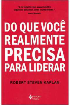 Do Que Você Realmente Precisa para Liderar - Robert Steven Kaplan