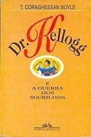 Dr. Kellogg e a Guerra dos Sucrilhos- T. Coraghessan Boyle