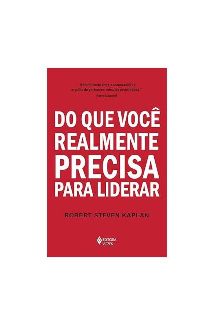 Do Que Você Realmente Precisa para Liderar ( Novo)- Robert Steven Kaplan