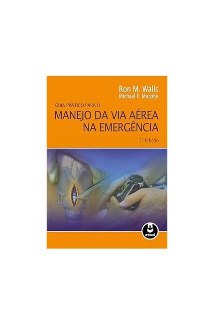 Guia Prático para o Manejo da Via Aérea na Emergência 3ª Edição- Ron M. Walls; Michael F. Murphy